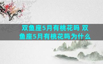 双鱼座5月有桃花吗 双鱼座5月有桃花吗为什么